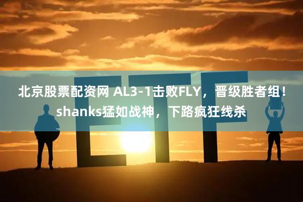 北京股票配资网 AL3-1击败FLY，晋级胜者组！shanks猛如战神，下路疯狂线杀