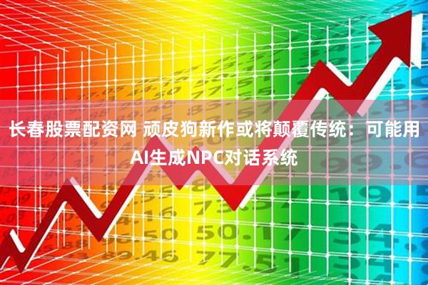 长春股票配资网 顽皮狗新作或将颠覆传统：可能用AI生成NPC对话系统