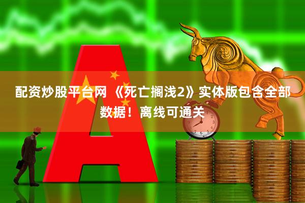 配资炒股平台网 《死亡搁浅2》实体版包含全部数据！离线可通关