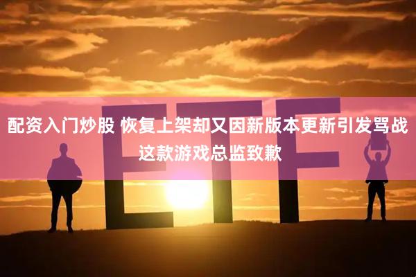 配资入门炒股 恢复上架却又因新版本更新引发骂战 这款游戏总监致歉