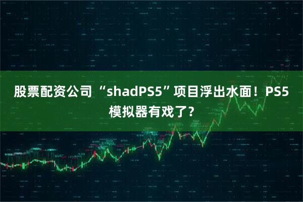 股票配资公司 “shadPS5”项目浮出水面！PS5模拟器有戏了？