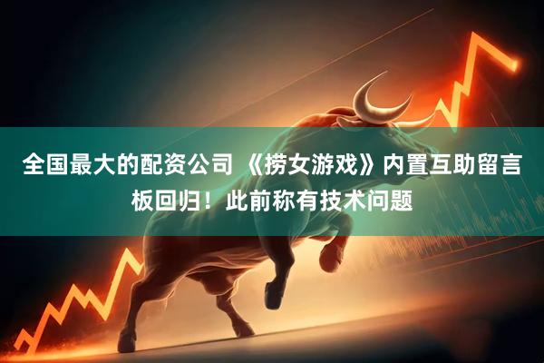 全国最大的配资公司 《捞女游戏》内置互助留言板回归！此前称有技术问题