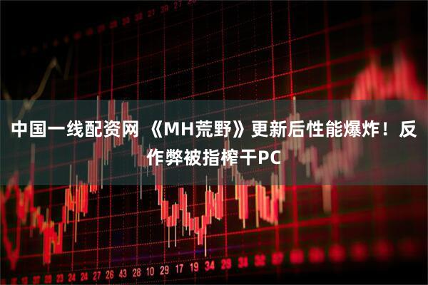 中国一线配资网 《MH荒野》更新后性能爆炸！反作弊被指榨干PC
