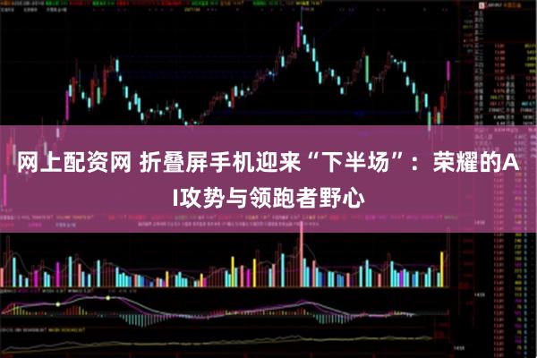 网上配资网 折叠屏手机迎来“下半场”：荣耀的AI攻势与领跑者野心