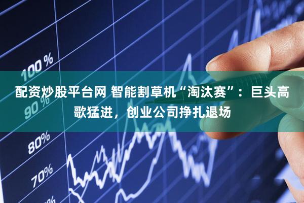 配资炒股平台网 智能割草机“淘汰赛”：巨头高歌猛进，创业公司挣扎退场