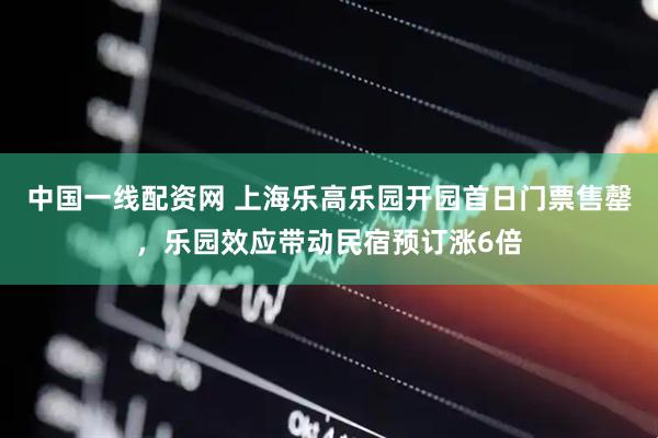 中国一线配资网 上海乐高乐园开园首日门票售罄，乐园效应带动民宿预订涨6倍