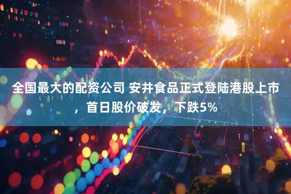 全国最大的配资公司 安井食品正式登陆港股上市，首日股价破发，下跌5%