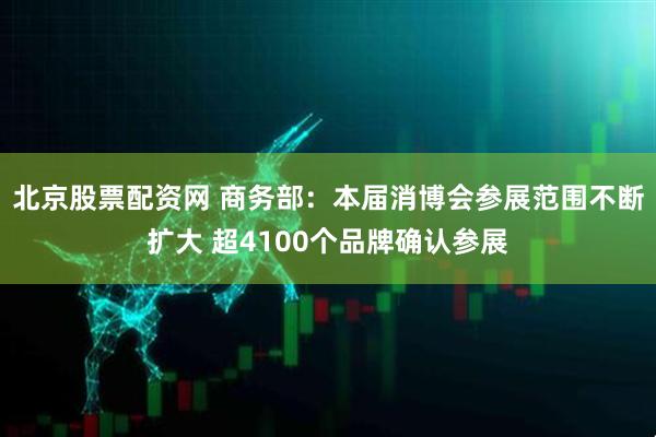 北京股票配资网 商务部：本届消博会参展范围不断扩大 超4100个品牌确认参展
