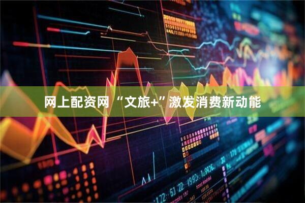 网上配资网 “文旅+”激发消费新动能