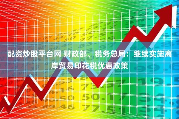 配资炒股平台网 财政部、税务总局：继续实施离岸贸易印花税优惠政策