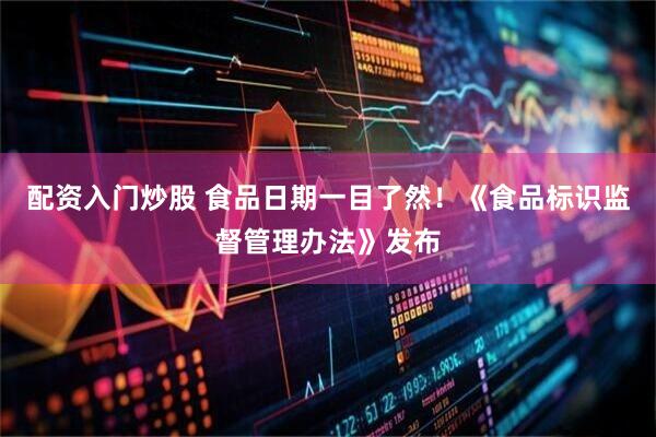 配资入门炒股 食品日期一目了然！《食品标识监督管理办法》发布