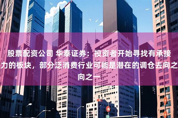 股票配资公司 华泰证券：投资者开始寻找有承接潜力的板块，部分泛消费行业可能是潜在的调仓去向之一