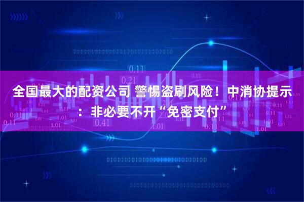 全国最大的配资公司 警惕盗刷风险！中消协提示：非必要不开“免密支付”