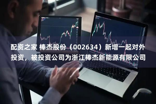 配资之家 棒杰股份（002634）新增一起对外投资，被投资公司为浙江棒杰新能源有限公司