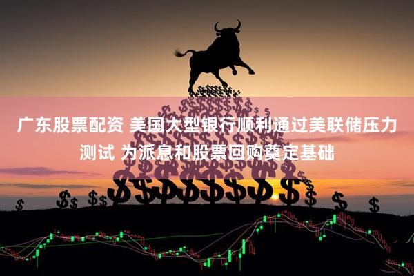 广东股票配资 美国大型银行顺利通过美联储压力测试 为派息和股票回购奠定基础