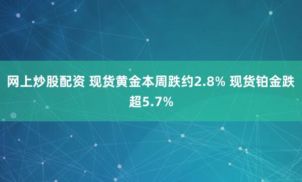 网上炒股配资 现货黄金本周跌约2.8% 现货铂金跌超5.7%