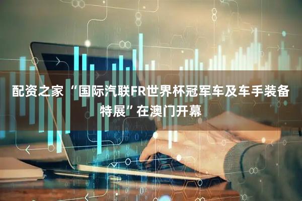 配资之家 “国际汽联FR世界杯冠军车及车手装备特展”在澳门开幕