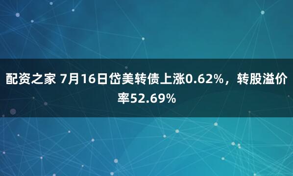 配资之家 7月16日岱美转债上涨0.62%，转股溢价率52.69%