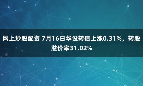 网上炒股配资 7月16日华设转债上涨0.31%，转股溢价率31.02%