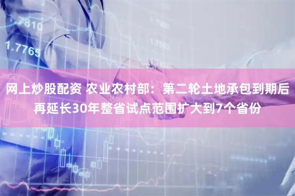 网上炒股配资 农业农村部：第二轮土地承包到期后再延长30年整省试点范围扩大到7个省份