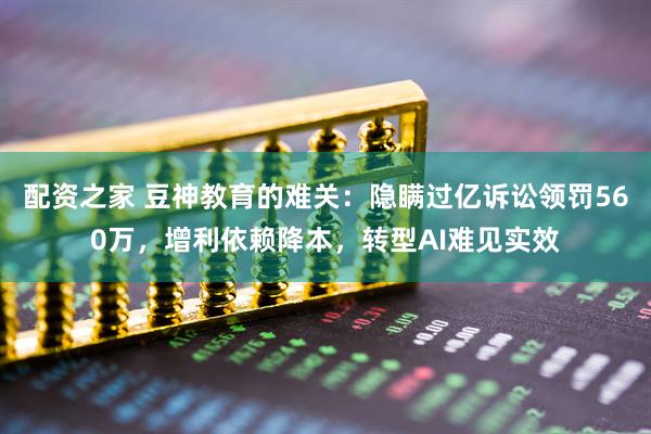 配资之家 豆神教育的难关：隐瞒过亿诉讼领罚560万，增利依赖降本，转型AI难见实效