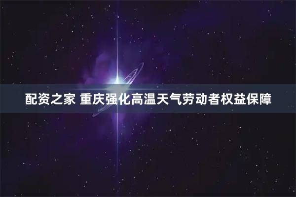 配资之家 重庆强化高温天气劳动者权益保障