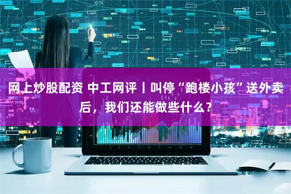 网上炒股配资 中工网评丨叫停“跑楼小孩”送外卖后，我们还能做些什么？