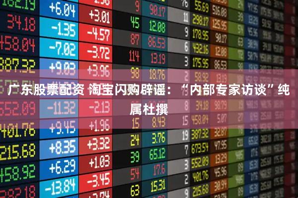 广东股票配资 淘宝闪购辟谣：“内部专家访谈”纯属杜撰