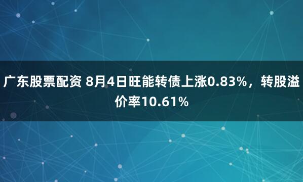 广东股票配资 8月4日旺能转债上涨0.83%，转股溢价率10.61%