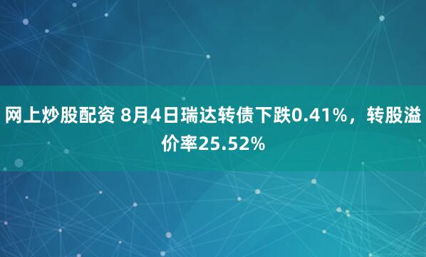 网上炒股配资 8月4日瑞达转债下跌0.41%，转股溢价率25.52%