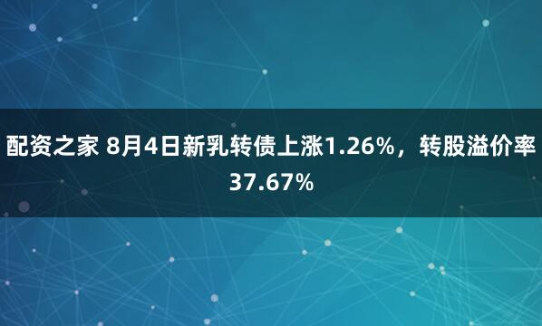 配资之家 8月4日新乳转债上涨1.26%，转股溢价率37.67%