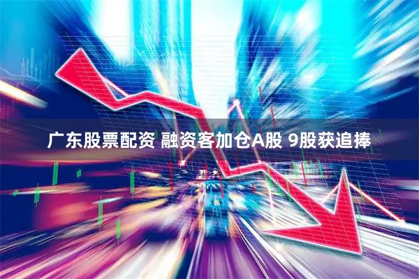 广东股票配资 融资客加仓A股 9股获追捧