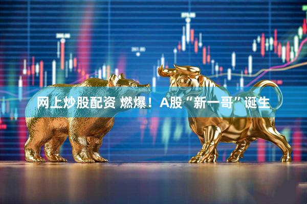 网上炒股配资 燃爆！A股“新一哥”诞生