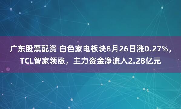 广东股票配资 白色家电板块8月26日涨0.27%，TCL智家领涨，主力资金净流入2.28亿元