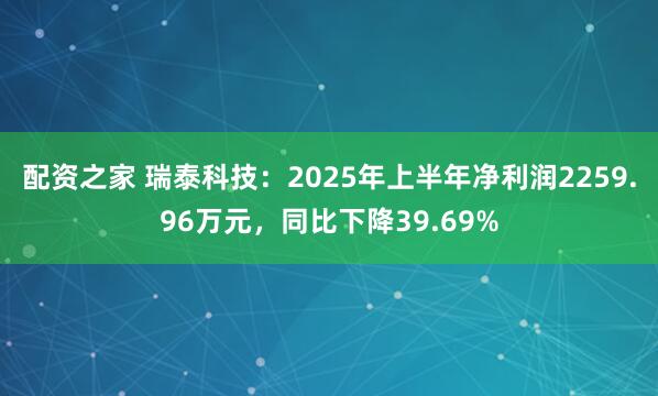 配资之家 瑞泰科技：2025年上半年净利润2259.96万元，同比下降39.69%