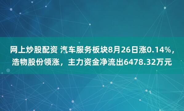 网上炒股配资 汽车服务板块8月26日涨0.14%，浩物股份领涨，主力资金净流出6478.32万元