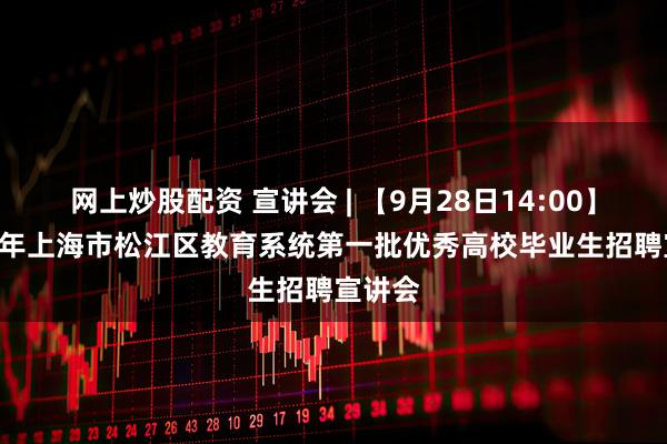 网上炒股配资 宣讲会 | 【9月28日14:00】2026 年上海市松江区教育系统第一批优秀高校毕业生招聘宣讲会