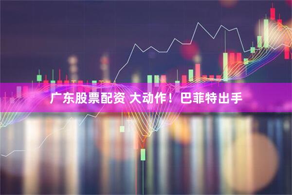广东股票配资 大动作！巴菲特出手