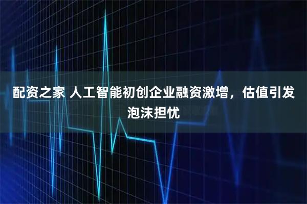 配资之家 人工智能初创企业融资激增，估值引发泡沫担忧