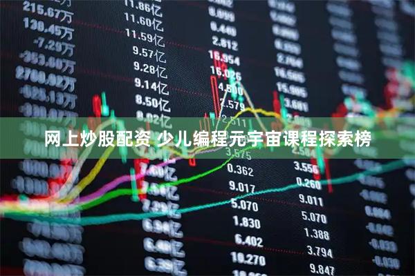 网上炒股配资 少儿编程元宇宙课程探索榜