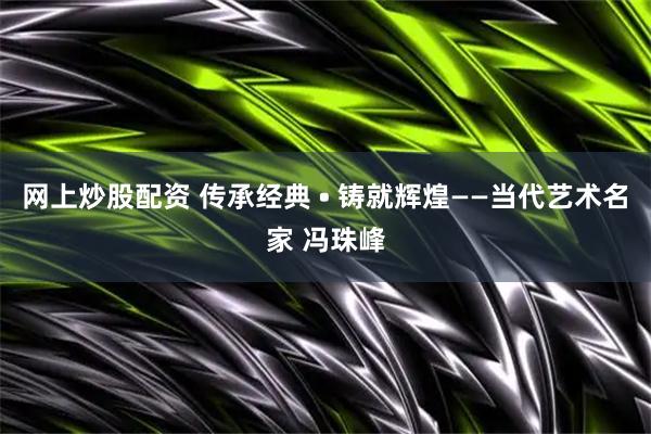 网上炒股配资 传承经典 • 铸就辉煌——当代艺术名家 冯珠峰