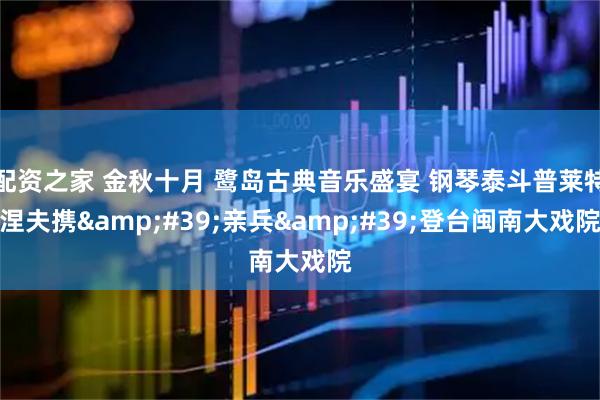 配资之家 金秋十月 鹭岛古典音乐盛宴 钢琴泰斗普莱特涅夫携&#39;亲兵&#39;登台闽南大戏院